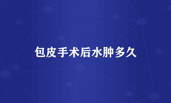 包皮手术后水肿多久