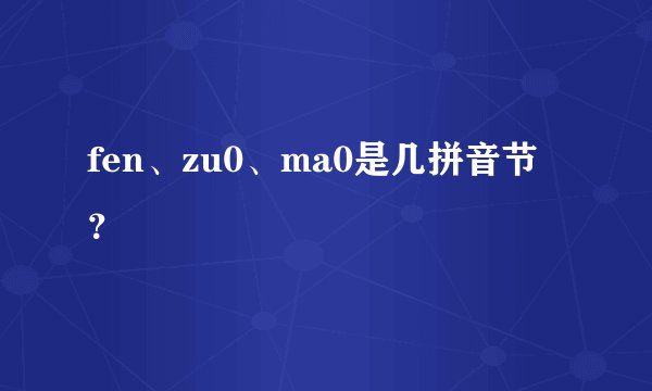 fen、zu0、ma0是几拼音节？