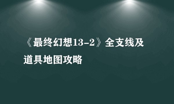 《最终幻想13-2》全支线及道具地图攻略