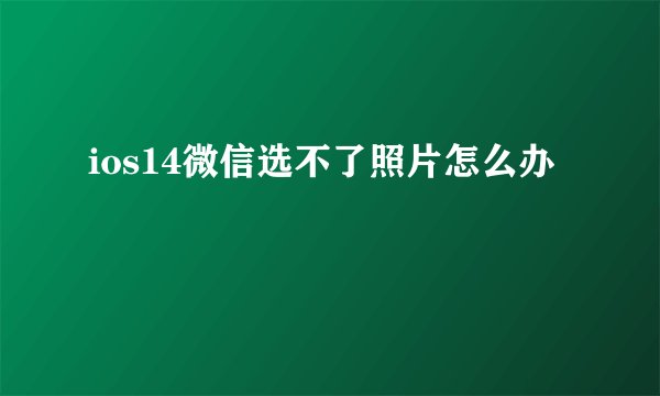 ios14微信选不了照片怎么办