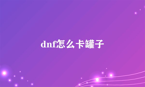 dnf怎么卡罐子