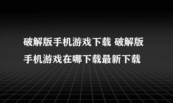 破解版手机游戏下载 破解版手机游戏在哪下载最新下载