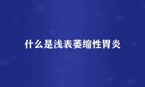 什么是浅表萎缩性胃炎