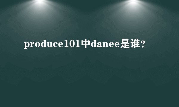 produce101中danee是谁？