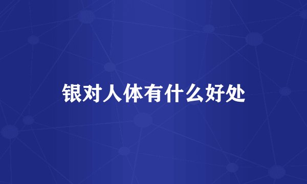 银对人体有什么好处