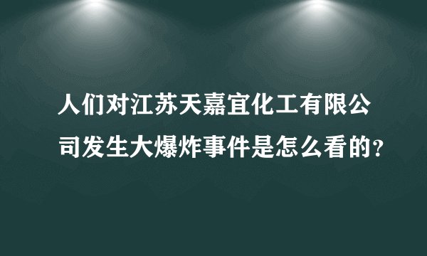 人们对江苏天嘉宜化工有限公司发生大爆炸事件是怎么看的？