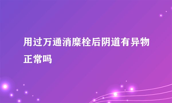 用过万通消糜栓后阴道有异物正常吗