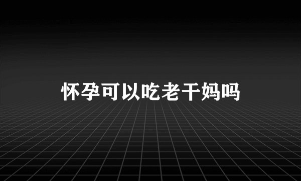 怀孕可以吃老干妈吗