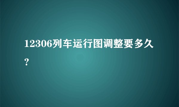 12306列车运行图调整要多久？