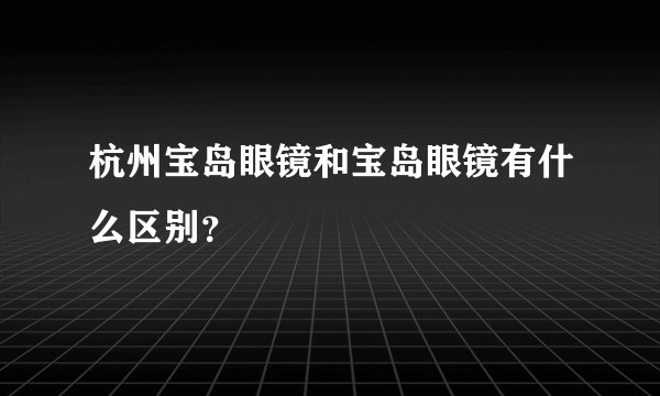 杭州宝岛眼镜和宝岛眼镜有什么区别？