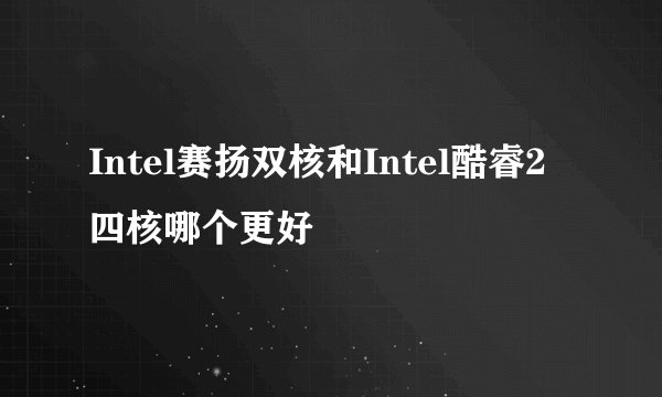 Intel赛扬双核和Intel酷睿2四核哪个更好