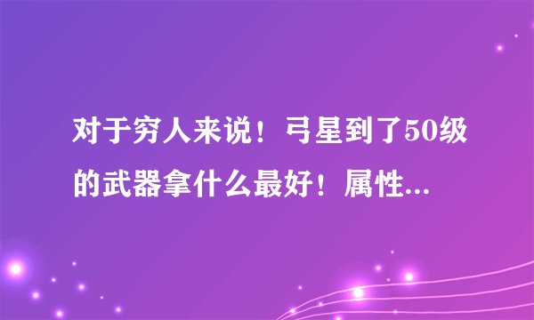 对于穷人来说！弓星到了50级的武器拿什么最好！属性也不错的！