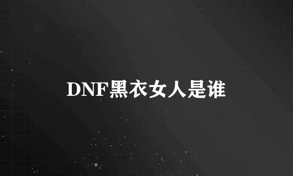 DNF黑衣女人是谁