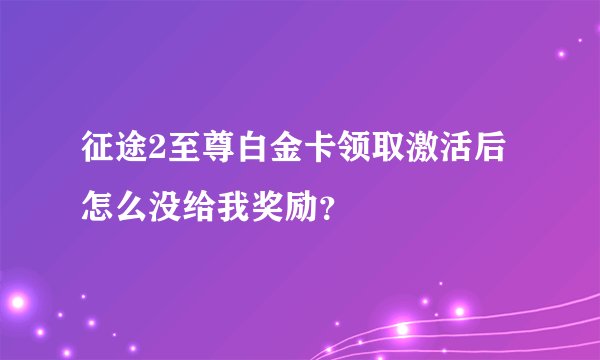 征途2至尊白金卡领取激活后怎么没给我奖励？