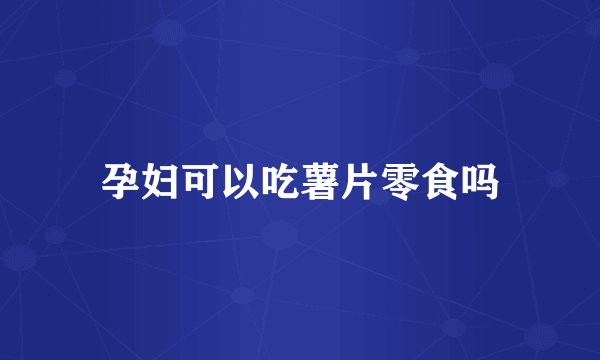 孕妇可以吃薯片零食吗