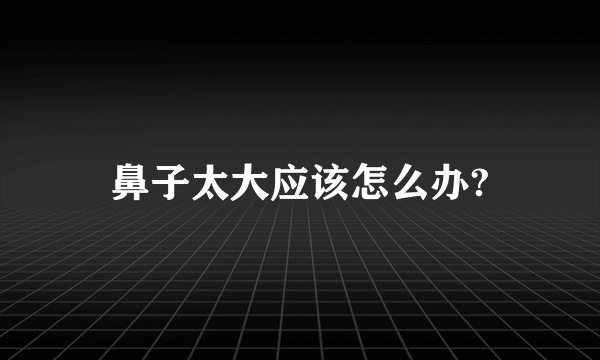 鼻子太大应该怎么办?