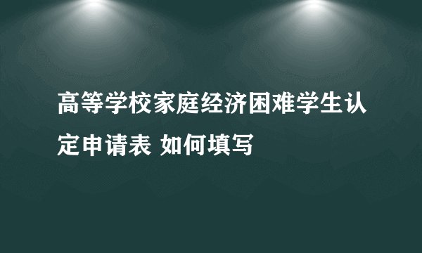 高等学校家庭经济困难学生认定申请表 如何填写