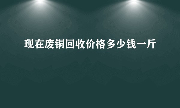 现在废铜回收价格多少钱一斤