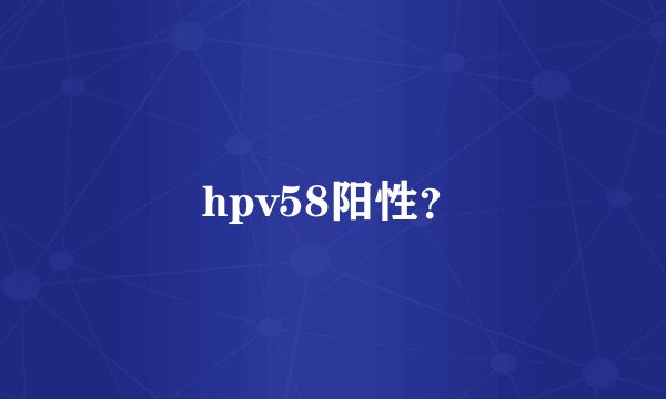 hpv58阳性？