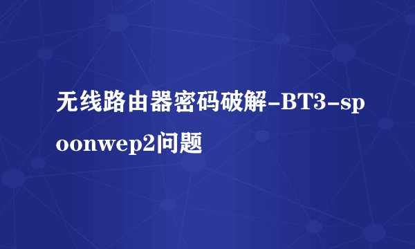 无线路由器密码破解-BT3-spoonwep2问题