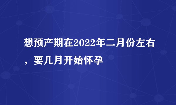 想预产期在2022年二月份左右，要几月开始怀孕