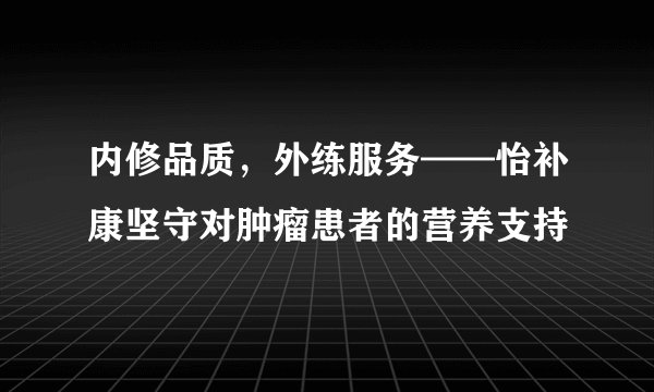 内修品质，外练服务——怡补康坚守对肿瘤患者的营养支持