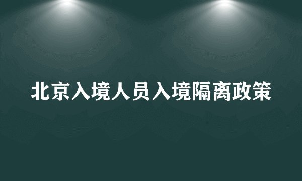 北京入境人员入境隔离政策