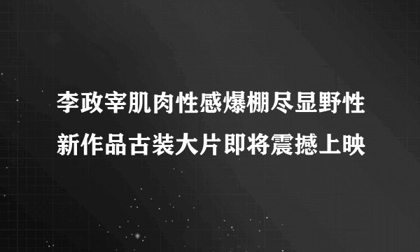 李政宰肌肉性感爆棚尽显野性新作品古装大片即将震撼上映