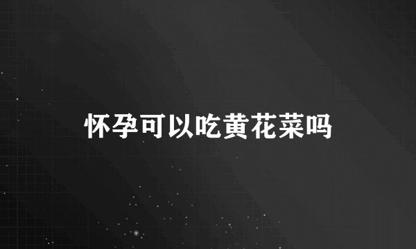 怀孕可以吃黄花菜吗