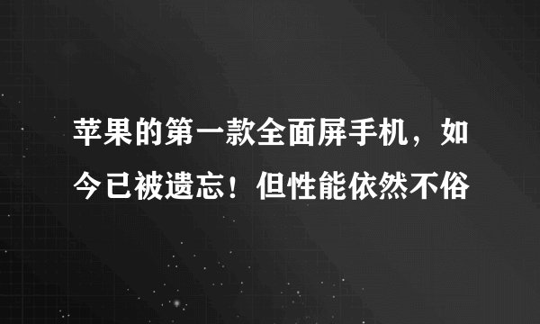 苹果的第一款全面屏手机，如今已被遗忘！但性能依然不俗