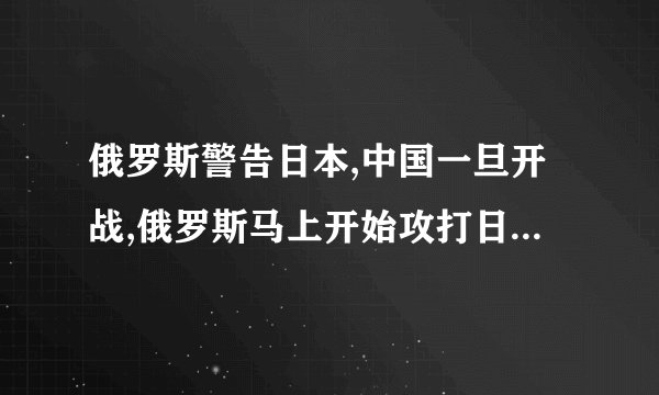 俄罗斯警告日本,中国一旦开战,俄罗斯马上开始攻打日本是真的吗?
