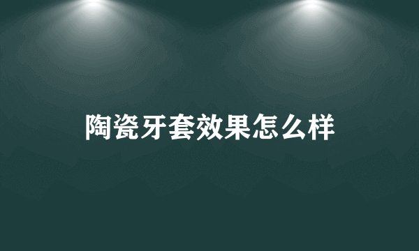 陶瓷牙套效果怎么样