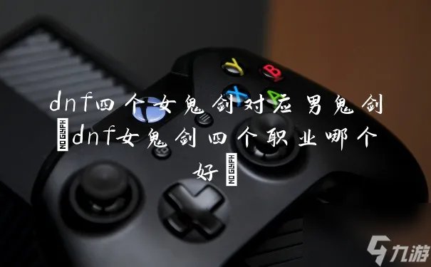 dnf四个女鬼剑对应男鬼剑 dnf女鬼剑四个职业哪个好