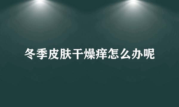 冬季皮肤干燥痒怎么办呢