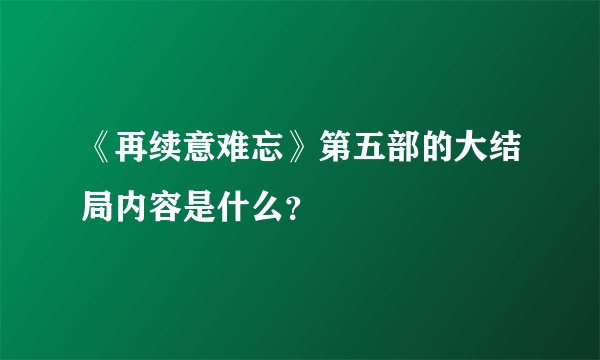《再续意难忘》第五部的大结局内容是什么？