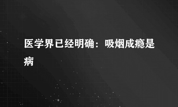 医学界已经明确：吸烟成瘾是病