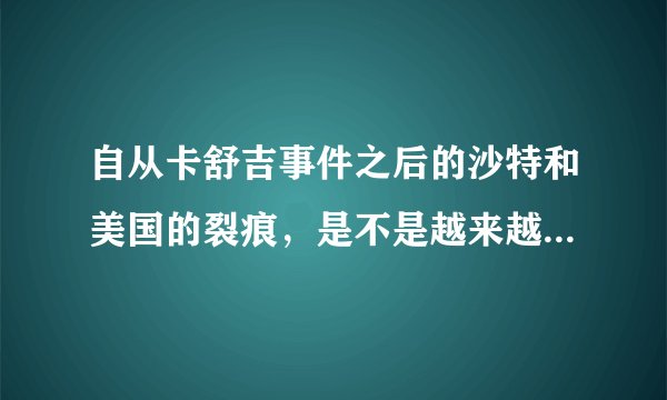 自从卡舒吉事件之后的沙特和美国的裂痕，是不是越来越大了呢？