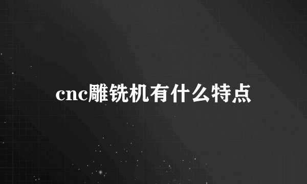 cnc雕铣机有什么特点