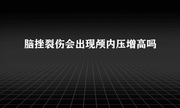 脑挫裂伤会出现颅内压增高吗