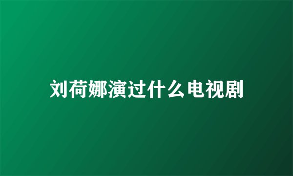 刘荷娜演过什么电视剧