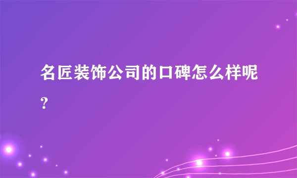 名匠装饰公司的口碑怎么样呢？