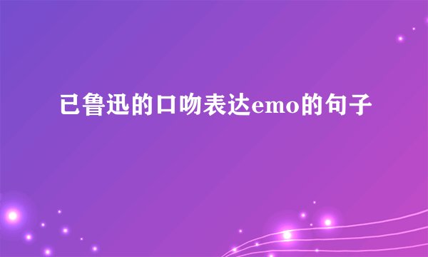 已鲁迅的口吻表达emo的句子