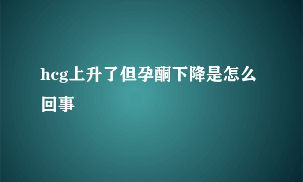 hcg上升了但孕酮下降是怎么回事
