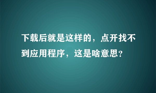 下载后就是这样的，点开找不到应用程序，这是啥意思？