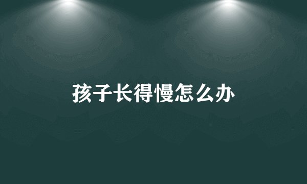孩子长得慢怎么办