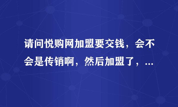 请问悦购网加盟要交钱，会不会是传销啊，然后加盟了，能赚钱吗！！然后有过经验的能告诉我下真心话吗！！