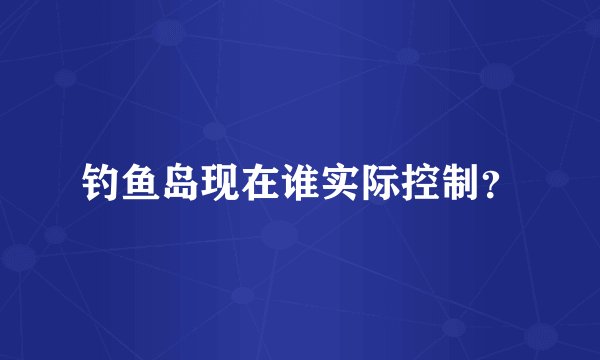 钓鱼岛现在谁实际控制？