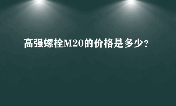 高强螺栓M20的价格是多少？
