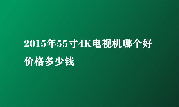 2015年55寸4K电视机哪个好 价格多少钱