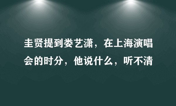 圭贤提到娄艺潇，在上海演唱会的时分，他说什么，听不清